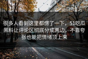 很多人看到这里都愣了一下，51吃瓜黑料让评论区彻底分成两边，不靠夸张也能把情绪顶上来