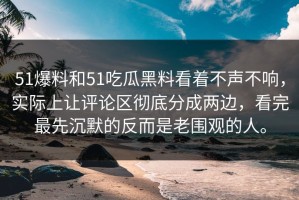 51爆料和51吃瓜黑料看着不声不响，实际上让评论区彻底分成两边，看完最先沉默的反而是老围观的人。