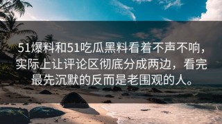 51爆料和51吃瓜黑料看着不声不响，实际上让评论区彻底分成两边，看完最先沉默的反而是老围观的人。