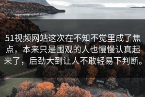 51视频网站这次在不知不觉里成了焦点，本来只是围观的人也慢慢认真起来了，后劲大到让人不敢轻易下判断。