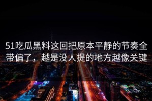 51吃瓜黑料这回把原本平静的节奏全带偏了，越是没人提的地方越像关键