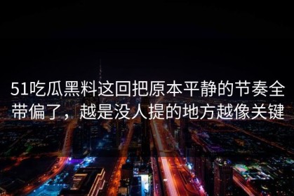51吃瓜黑料这回把原本平静的节奏全带偏了，越是没人提的地方越像关键