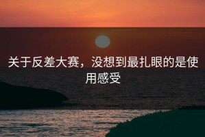 关于反差大赛，没想到最扎眼的是使用感受