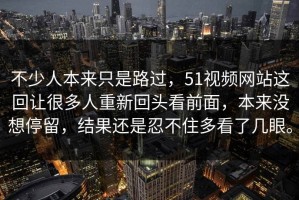 不少人本来只是路过，51视频网站这回让很多人重新回头看前面，本来没想停留，结果还是忍不住多看了几眼。