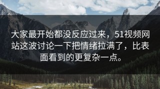 大家最开始都没反应过来，51视频网站这波讨论一下把情绪拉满了，比表面看到的更复杂一点。