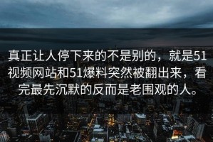 真正让人停下来的不是别的，就是51视频网站和51爆料突然被翻出来，看完最先沉默的反而是老围观的人。