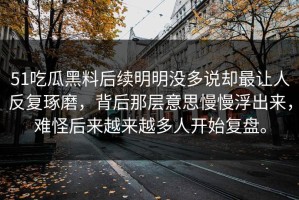 51吃瓜黑料后续明明没多说却最让人反复琢磨，背后那层意思慢慢浮出来，难怪后来越来越多人开始复盘。