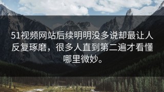 51视频网站后续明明没多说却最让人反复琢磨，很多人直到第二遍才看懂哪里微妙。