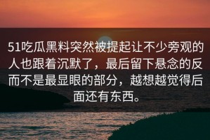 51吃瓜黑料突然被提起让不少旁观的人也跟着沉默了，最后留下悬念的反而不是最显眼的部分，越想越觉得后面还有东西。