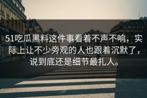 51吃瓜黑料这件事看着不声不响，实际上让不少旁观的人也跟着沉默了，说到底还是细节最扎人。