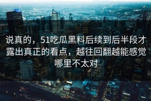说真的，51吃瓜黑料后续到后半段才露出真正的看点，越往回翻越能感觉哪里不太对
