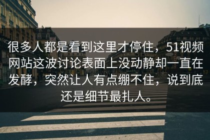 很多人都是看到这里才停住，51视频网站这波讨论表面上没动静却一直在发酵，突然让人有点绷不住，说到底还是细节最扎人。