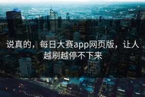 说真的，每日大赛app网页版，让人越刷越停不下来
