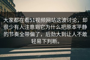 大家都在看51视频网站这波讨论，却很少有人注意到它为什么把原本平静的节奏全带偏了，后劲大到让人不敢轻易下判断。