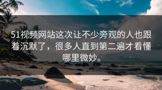 51视频网站这次让不少旁观的人也跟着沉默了，很多人直到第二遍才看懂哪里微妙。