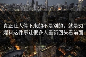 真正让人停下来的不是别的，就是51爆料这件事让很多人重新回头看前面