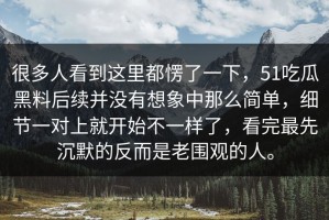 很多人看到这里都愣了一下，51吃瓜黑料后续并没有想象中那么简单，细节一对上就开始不一样了，看完最先沉默的反而是老围观的人。