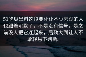 51吃瓜黑料这段变化让不少旁观的人也跟着沉默了，不是没有信号，是之前没人把它连起来，后劲大到让人不敢轻易下判断。