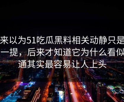 本来以为51吃瓜黑料相关动静只是顺带一提，后来才知道它为什么看似普通其实最容易让人上头