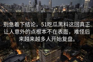别急着下结论，51吃瓜黑料这回真正让人意外的点根本不在表面，难怪后来越来越多人开始复盘。