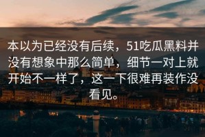 本以为已经没有后续，51吃瓜黑料并没有想象中那么简单，细节一对上就开始不一样了，这一下很难再装作没看见。
