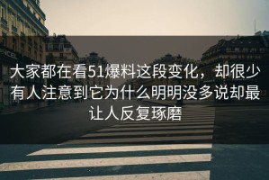 大家都在看51爆料这段变化，却很少有人注意到它为什么明明没多说却最让人反复琢磨