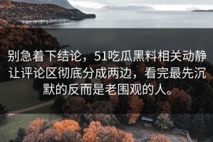 别急着下结论，51吃瓜黑料相关动静让评论区彻底分成两边，看完最先沉默的反而是老围观的人。