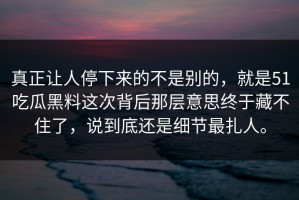 真正让人停下来的不是别的，就是51吃瓜黑料这次背后那层意思终于藏不住了，说到底还是细节最扎人。