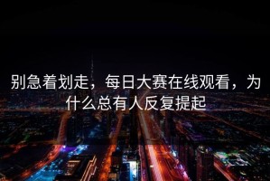 别急着划走，每日大赛在线观看，为什么总有人反复提起