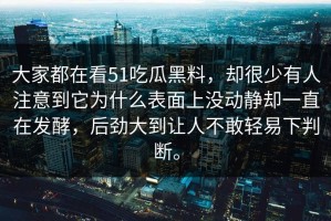 大家都在看51吃瓜黑料，却很少有人注意到它为什么表面上没动静却一直在发酵，后劲大到让人不敢轻易下判断。