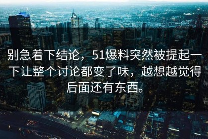 别急着下结论，51爆料突然被提起一下让整个讨论都变了味，越想越觉得后面还有东西。