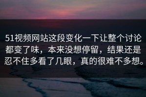 51视频网站这段变化一下让整个讨论都变了味，本来没想停留，结果还是忍不住多看了几眼，真的很难不多想。