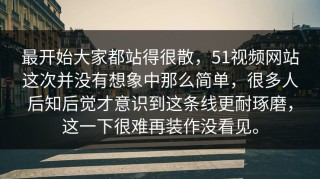 最开始大家都站得很散，51视频网站这次并没有想象中那么简单，很多人后知后觉才意识到这条线更耐琢磨，这一下很难再装作没看见。