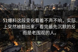 51爆料这段变化看着不声不响，实际上突然被翻出来，看完最先沉默的反而是老围观的人。