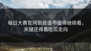 每日大赛官网到底值不值得继续看，关键还得看吃瓜走向