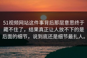 51视频网站这件事背后那层意思终于藏不住了，结果真正让人放不下的是后面的细节，说到底还是细节最扎人。