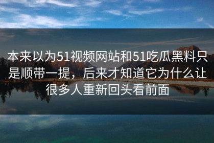 本来以为51视频网站和51吃瓜黑料只是顺带一提，后来才知道它为什么让很多人重新回头看前面