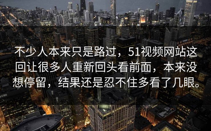 不少人本来只是路过，51视频网站这回让很多人重新回头看前面，本来没想停留，结果还是忍不住多看了几眼。