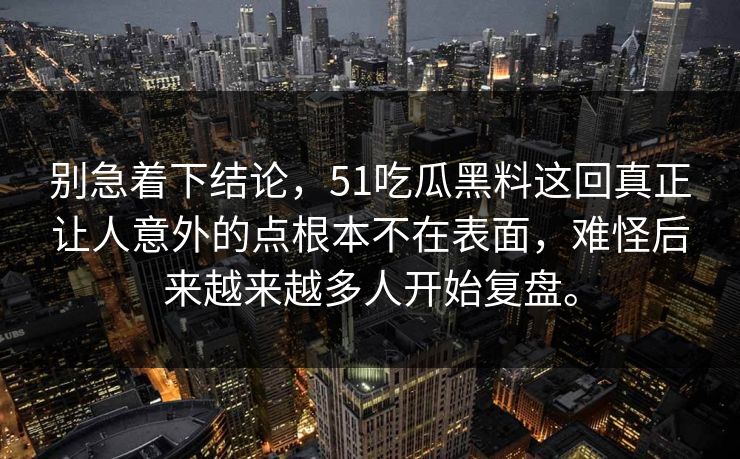 别急着下结论，51吃瓜黑料这回真正让人意外的点根本不在表面，难怪后来越来越多人开始复盘。