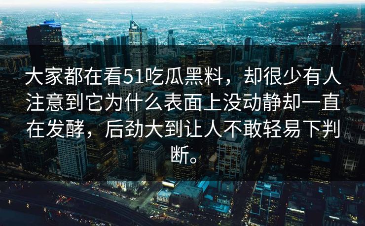 大家都在看51吃瓜黑料，却很少有人注意到它为什么表面上没动静却一直在发酵，后劲大到让人不敢轻易下判断。