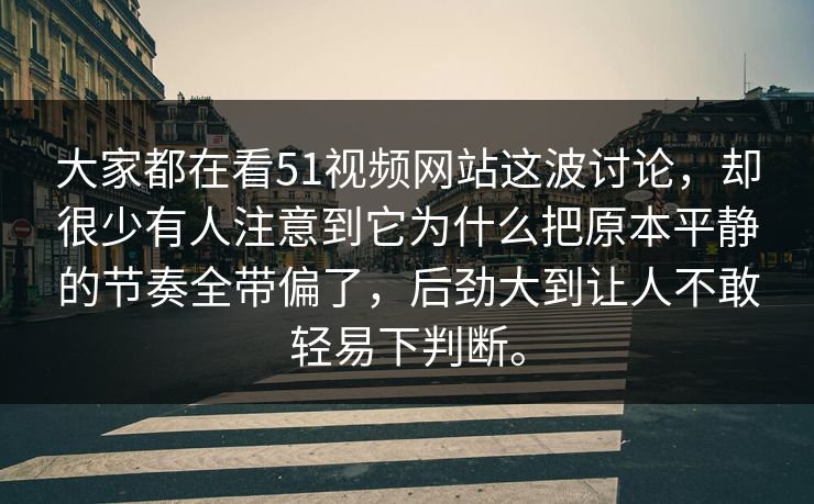 大家都在看51视频网站这波讨论，却很少有人注意到它为什么把原本平静的节奏全带偏了，后劲大到让人不敢轻易下判断。
