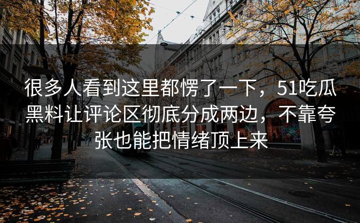 很多人看到这里都愣了一下，51吃瓜黑料让评论区彻底分成两边，不靠夸张也能把情绪顶上来