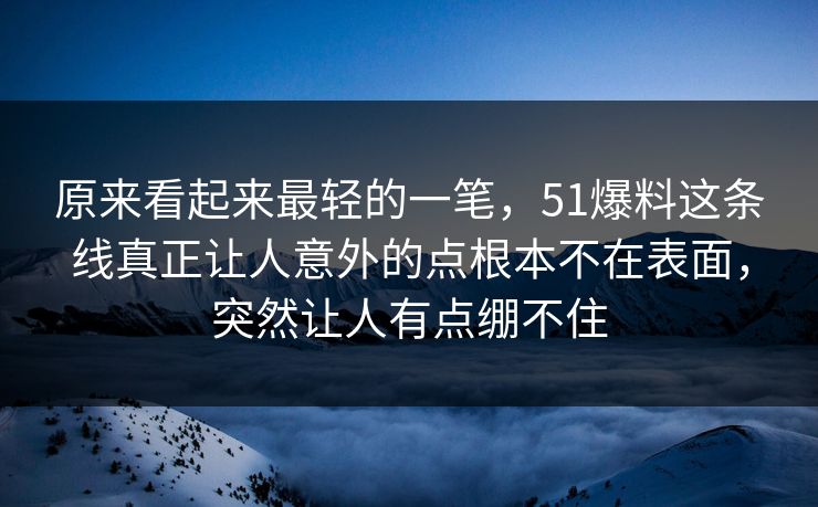 原来看起来最轻的一笔，51爆料这条线真正让人意外的点根本不在表面，突然让人有点绷不住