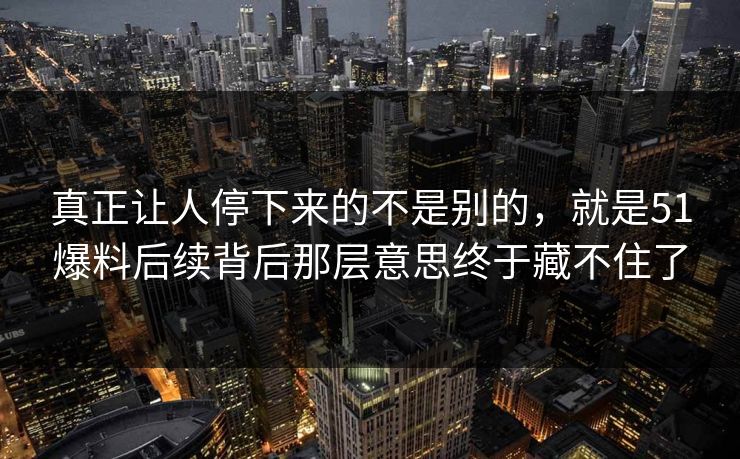 真正让人停下来的不是别的，就是51爆料后续背后那层意思终于藏不住了