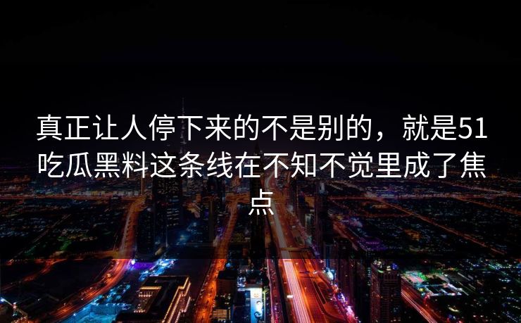 真正让人停下来的不是别的，就是51吃瓜黑料这条线在不知不觉里成了焦点