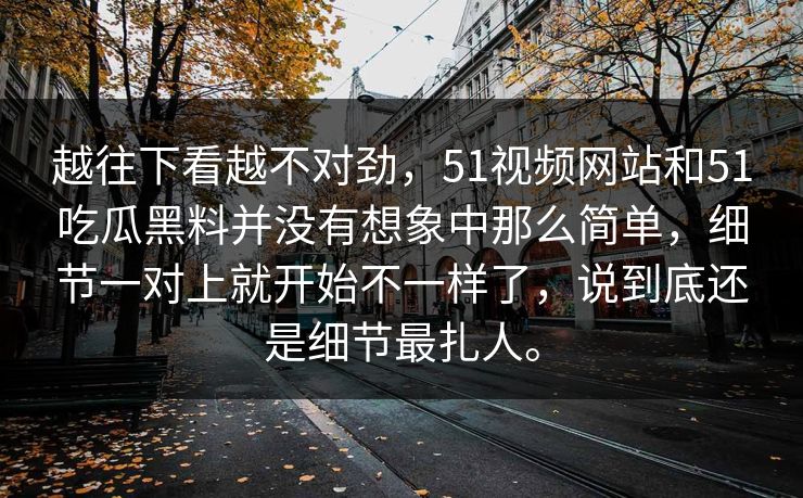 越往下看越不对劲，51视频网站和51吃瓜黑料并没有想象中那么简单，细节一对上就开始不一样了，说到底还是细节最扎人。
