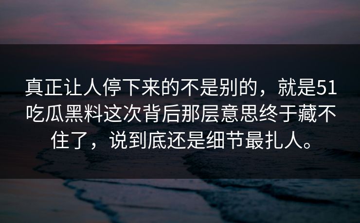 真正让人停下来的不是别的，就是51吃瓜黑料这次背后那层意思终于藏不住了，说到底还是细节最扎人。