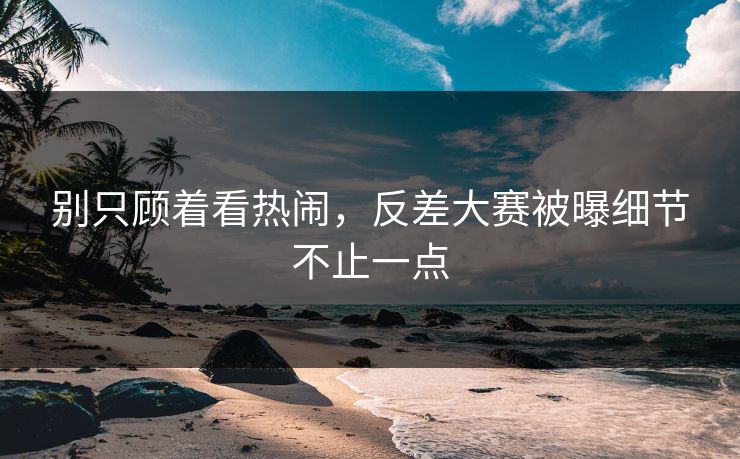 别只顾着看热闹,反差大赛被曝细节不止一点 别只顾着看热闹,反差大赛被曝细节不止一点