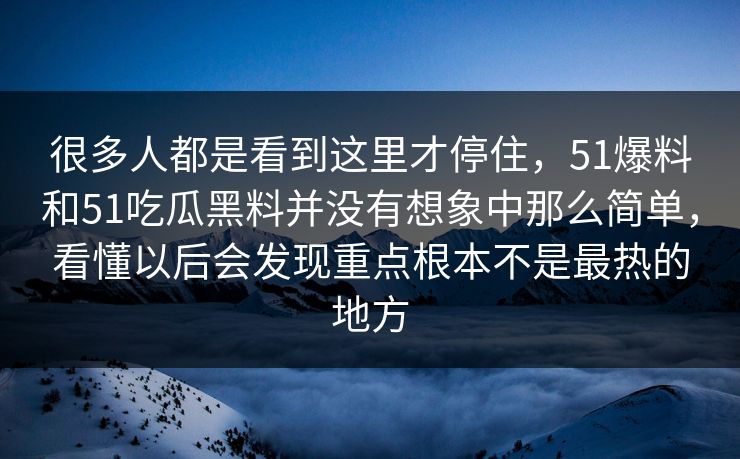 很多人都是看到这里才停住,51爆料和51吃瓜黑料并没有想象中那么简单,看懂以后会发现重点根本不是最热的地方 很多人都是看到这里才停住,51爆料和51吃瓜黑料并没有想象中那么简单,看懂以后会发现重点根本不是最热的地方