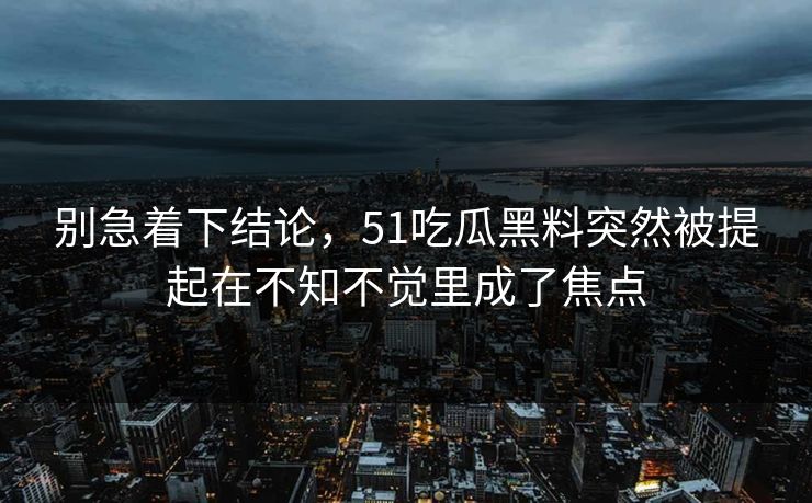 别急着下结论,51吃瓜黑料突然被提起在不知不觉里成了焦点 别急着下结论,51吃瓜黑料突然被提起在不知不觉里成了焦点